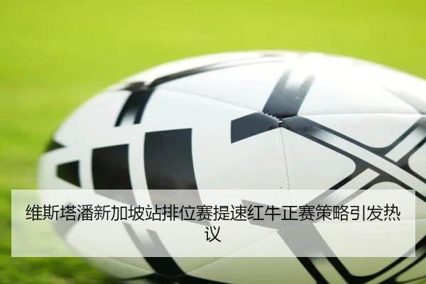 维斯塔潘新加坡站排位赛提速红牛正赛策略引发热议